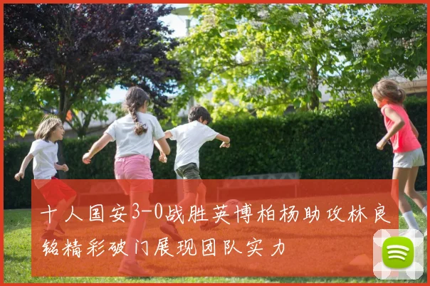 十人国安3-0战胜英博柏杨助攻林良铭精彩破门展现团队实力