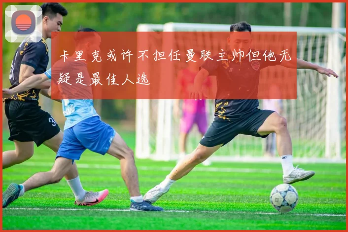 卡里克或许不担任曼联主帅但他无疑是最佳人选