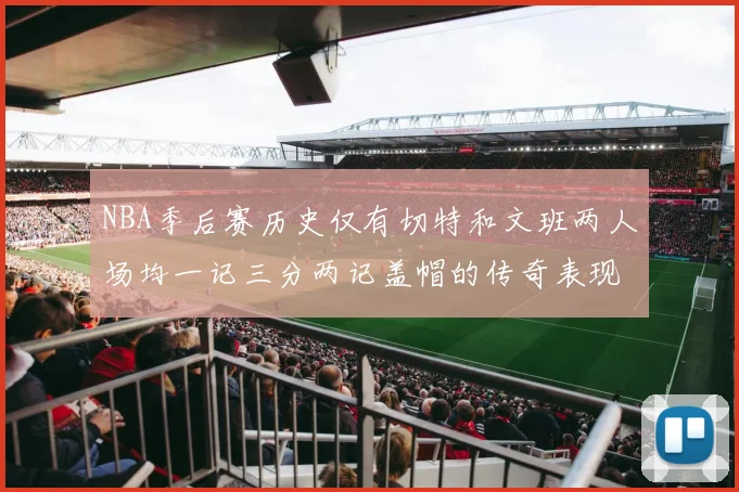 NBA季后赛历史仅有切特和文班两人场均一记三分两记盖帽的传奇表现