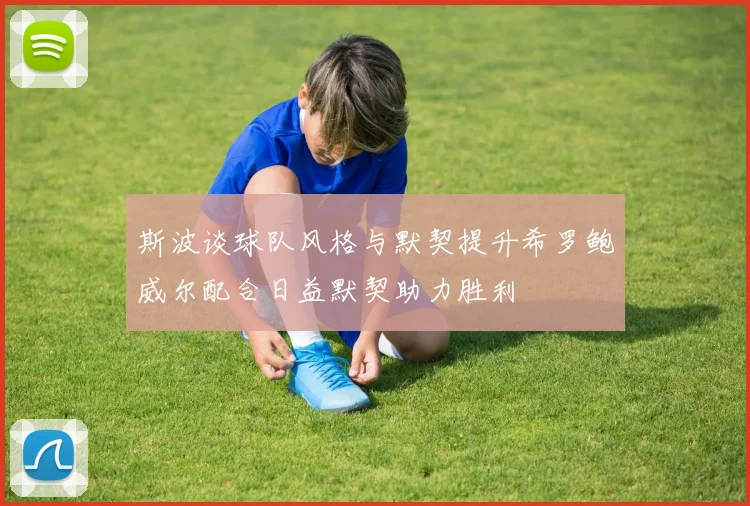 斯波谈球队风格与默契提升希罗鲍威尔配合日益默契助力胜利