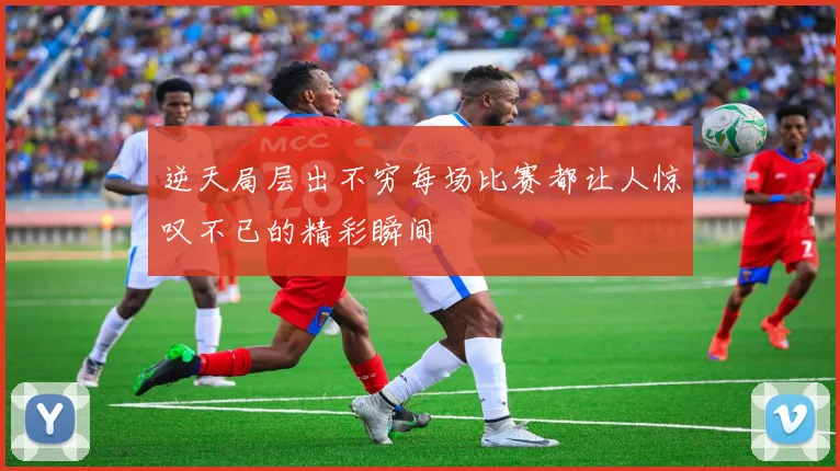 逆天局层出不穷每场比赛都让人惊叹不已的精彩瞬间