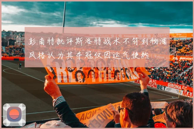 彭南特批评斯洛特战术不符利物浦风格认为其夺冠仅因运气使然