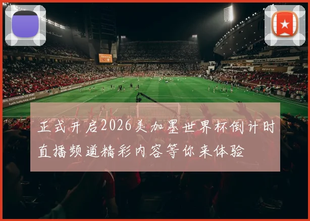 正式开启2026美加墨世界杯倒计时直播频道精彩内容等你来体验