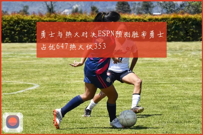 勇士与热火对决ESPN预测胜率勇士占优647热火仅353
