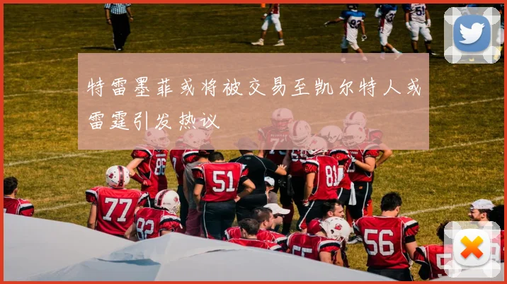特雷墨菲或将被交易至凯尔特人或雷霆引发热议