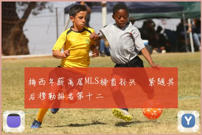 梅西年薪高居MLS榜首孙兴慜紧随其后穆勒排名第十二