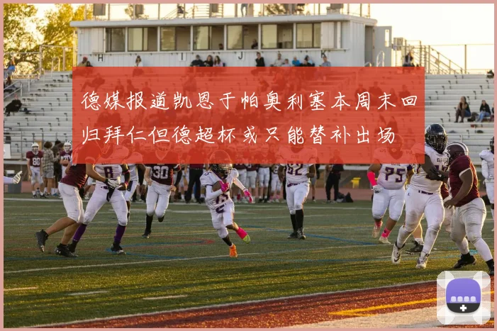 德媒报道凯恩于帕奥利塞本周末回归拜仁但德超杯或只能替补出场