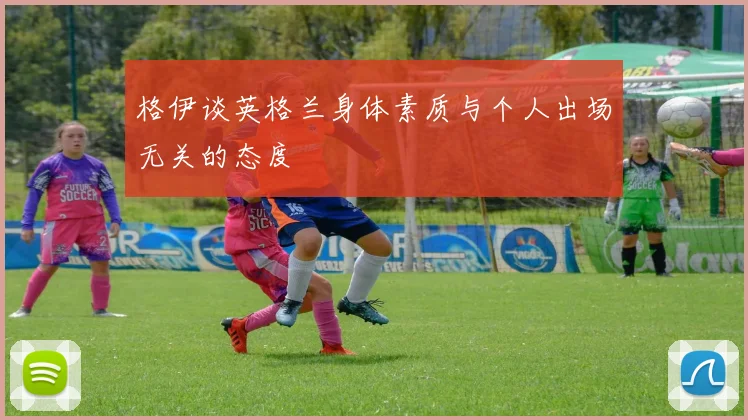 格伊谈英格兰身体素质与个人出场无关的态度